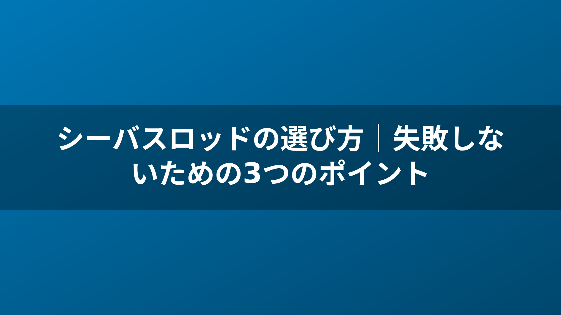 シーバスロッドの選び方|失敗しないための3つのポイント