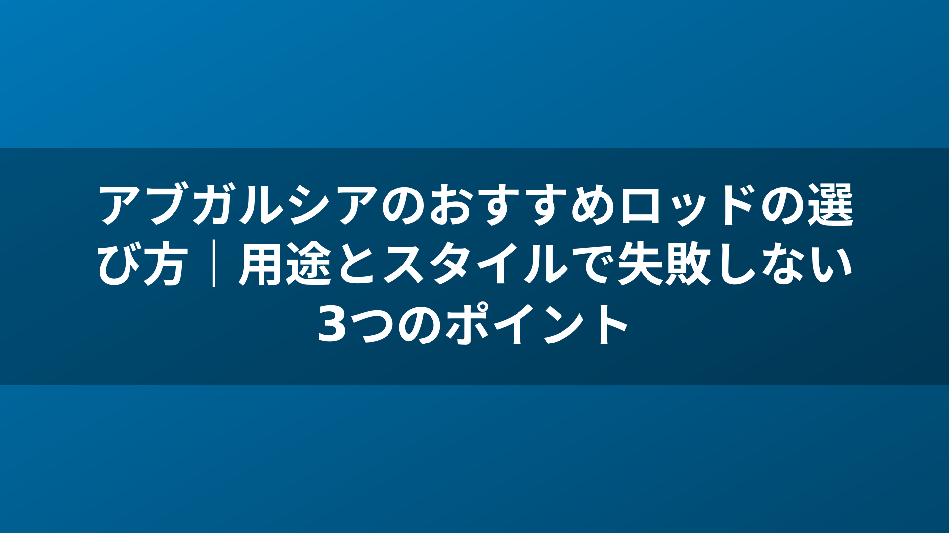 アブガルシアのおすすめロッドの選び方｜用途とスタイルで失敗しない3つのポイント
