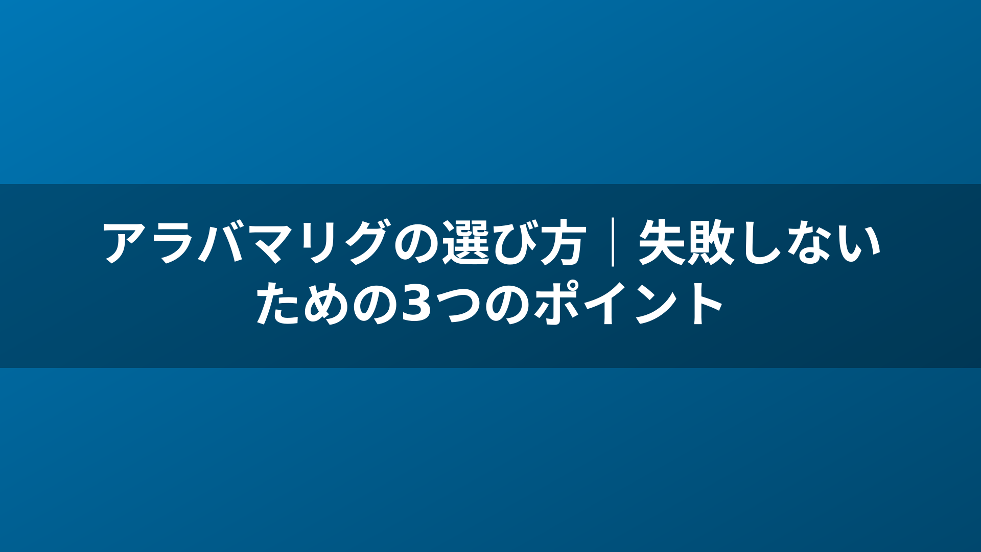 アラバマリグの選び方｜失敗しないための3つのポイント