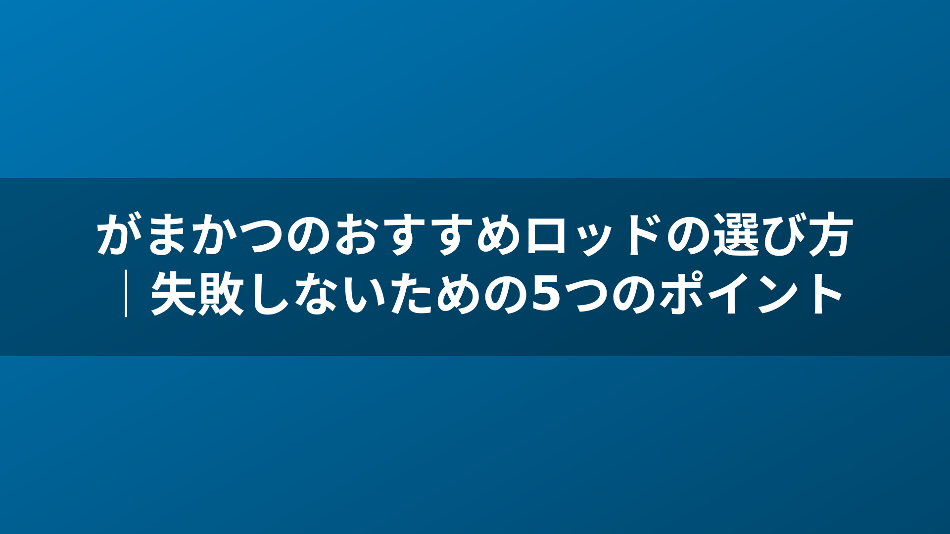がまかつのおすすめロッドの選び方｜失敗しないための5つのポイント