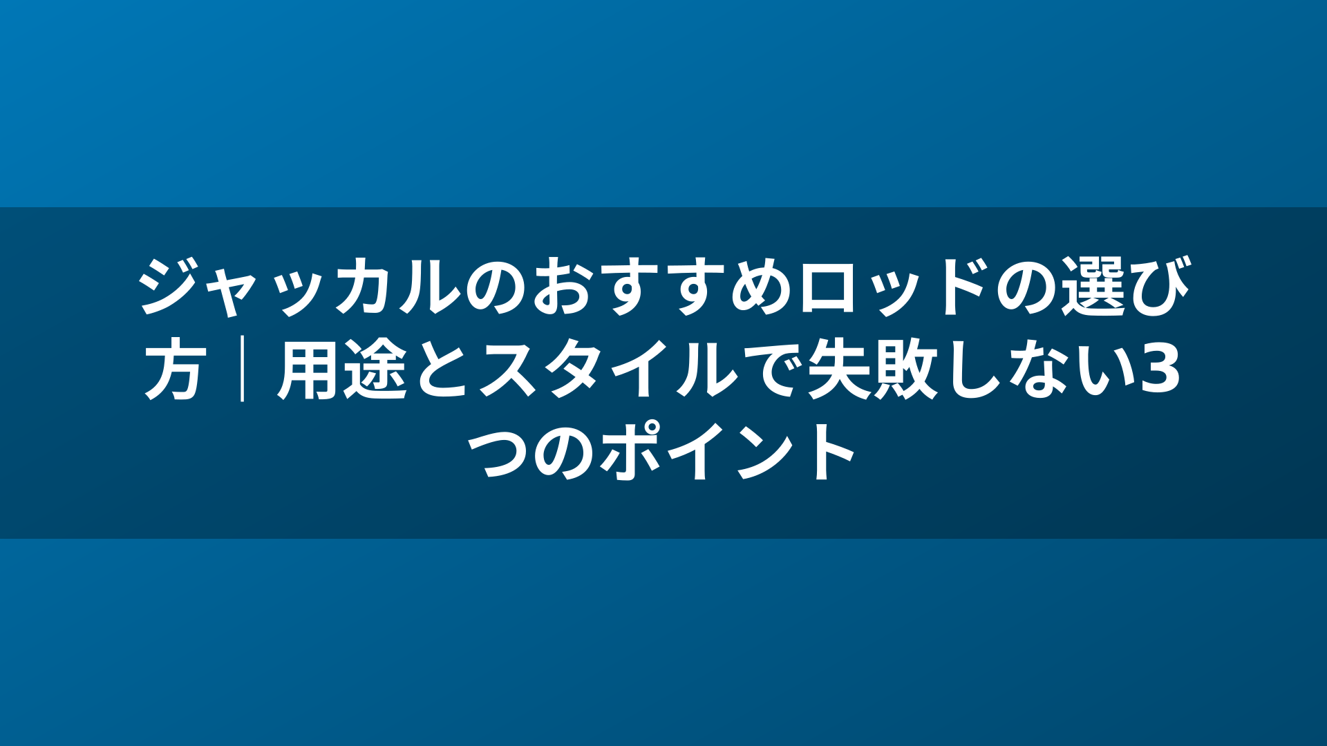 ジャッカルのおすすめロッドの選び方｜用途とスタイルで失敗しない3つのポイント