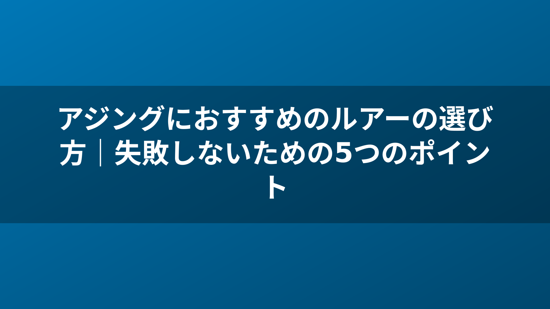 アジングにおすすめのルアーの選び方｜失敗しないための5つのポイント