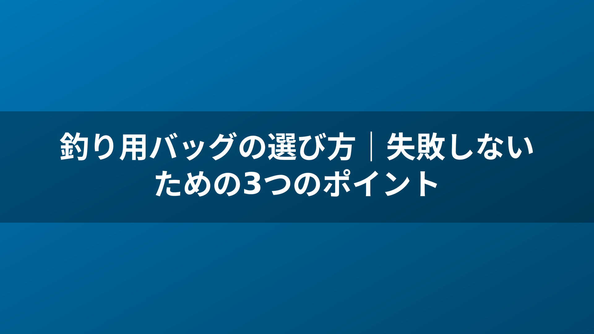 釣り用バッグの選び方|失敗しないための3つのポイント