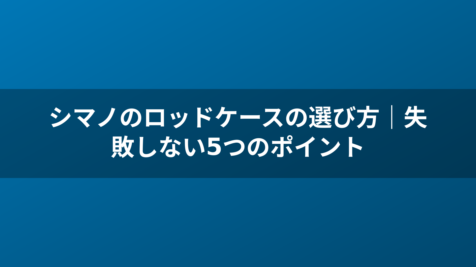シマノのロッドケースの選び方｜失敗しない5つのポイント