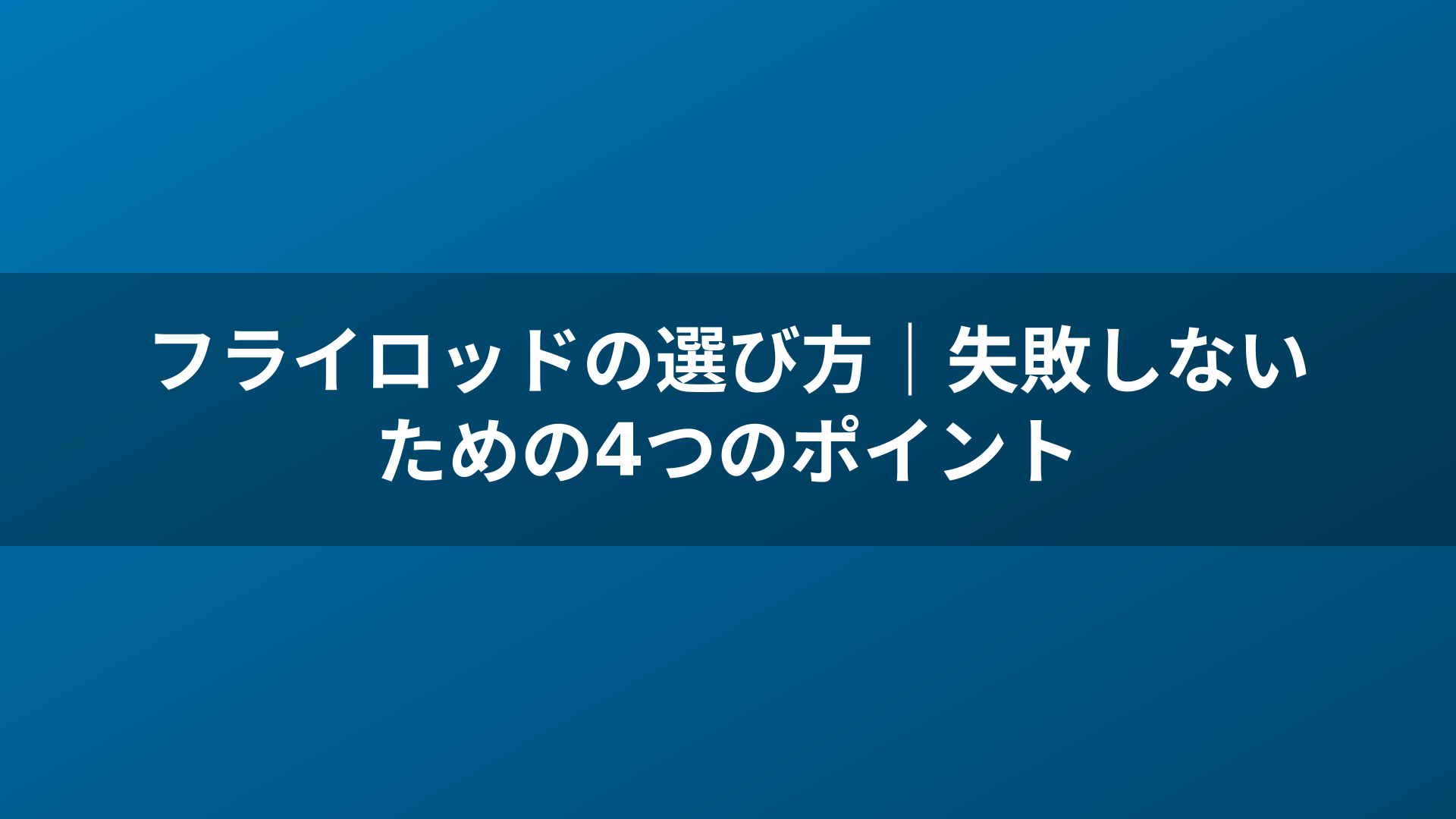 フライロッドの選び方｜失敗しないための4つのポイント