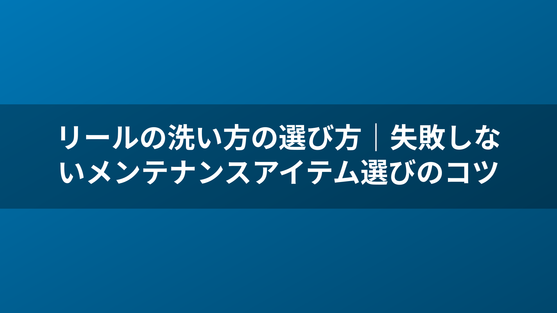 リールの洗い方の選び方|失敗しないメンテナンスアイテム選びのコツ