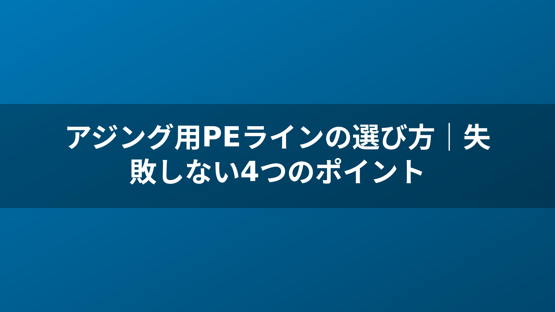 アジング用PEラインの選び方｜失敗しない4つのポイント