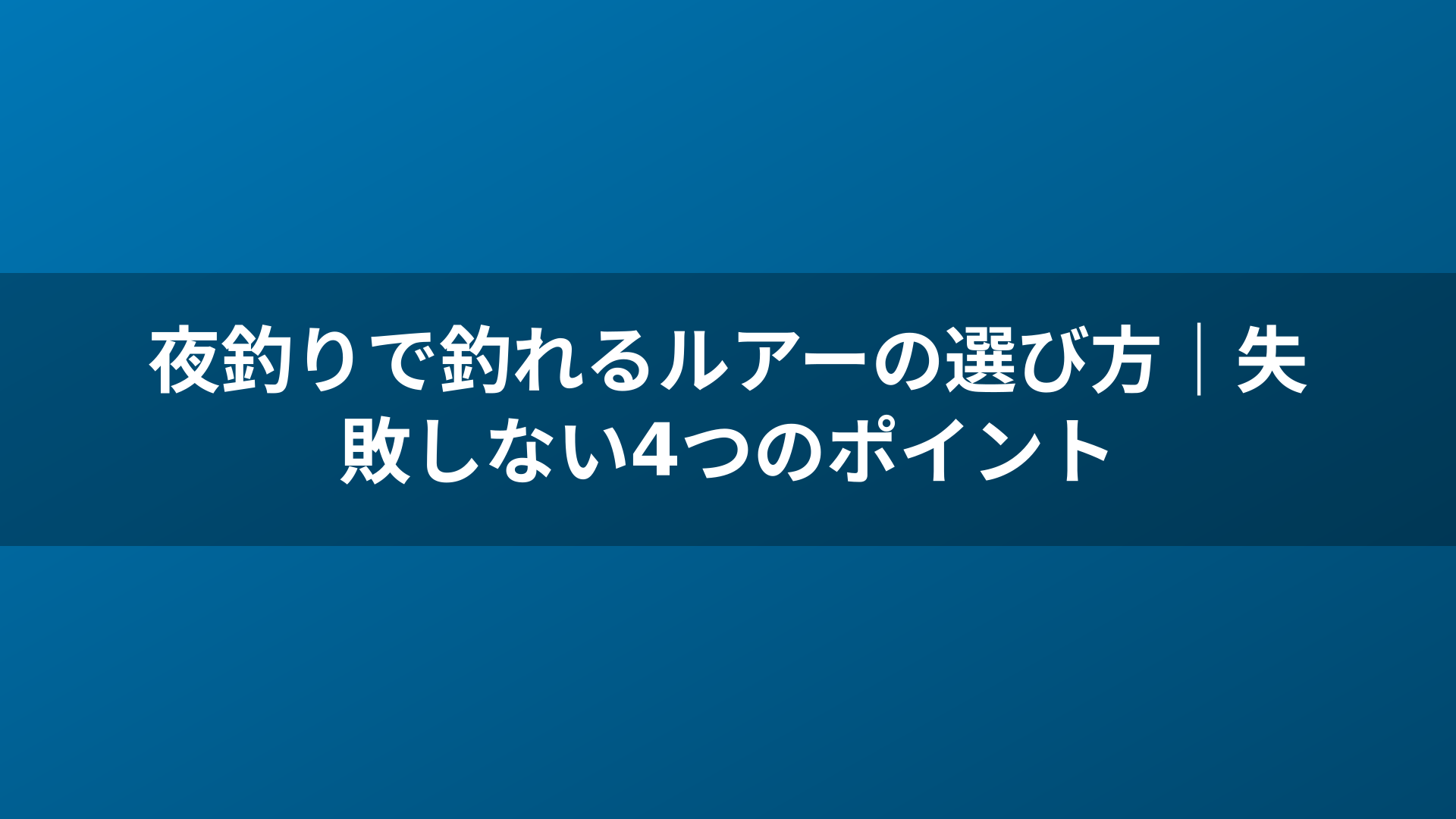 夜釣りで釣れるルアーの選び方｜失敗しない4つのポイント