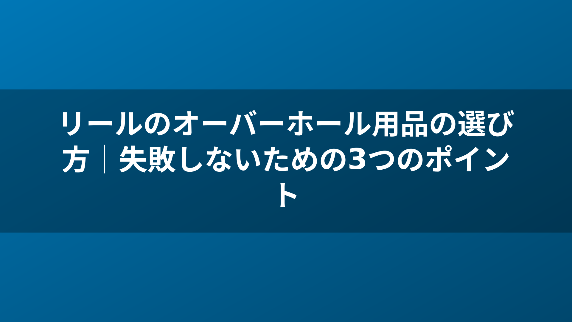 リールのオーバーホール用品の選び方｜失敗しないための3つのポイント