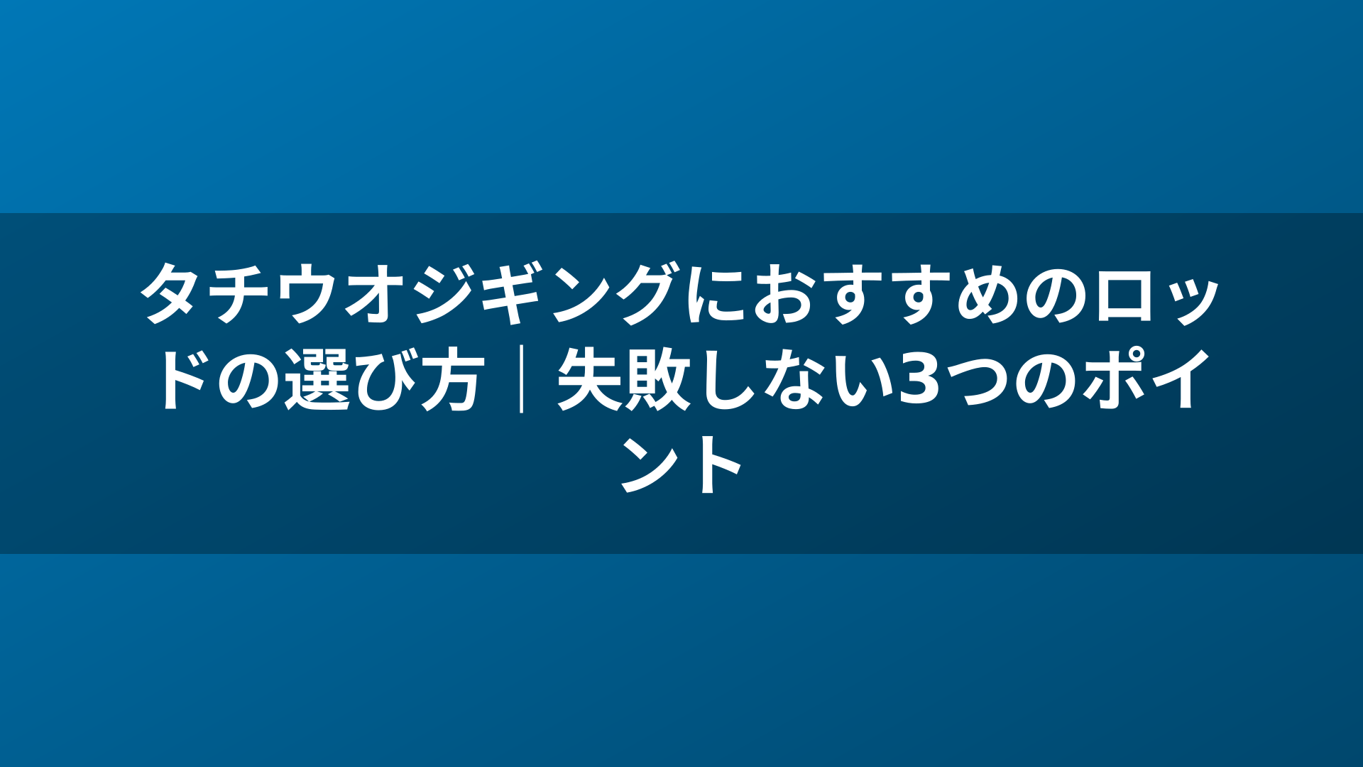タチウオジギングにおすすめのロッドの選び方｜失敗しない3つのポイント