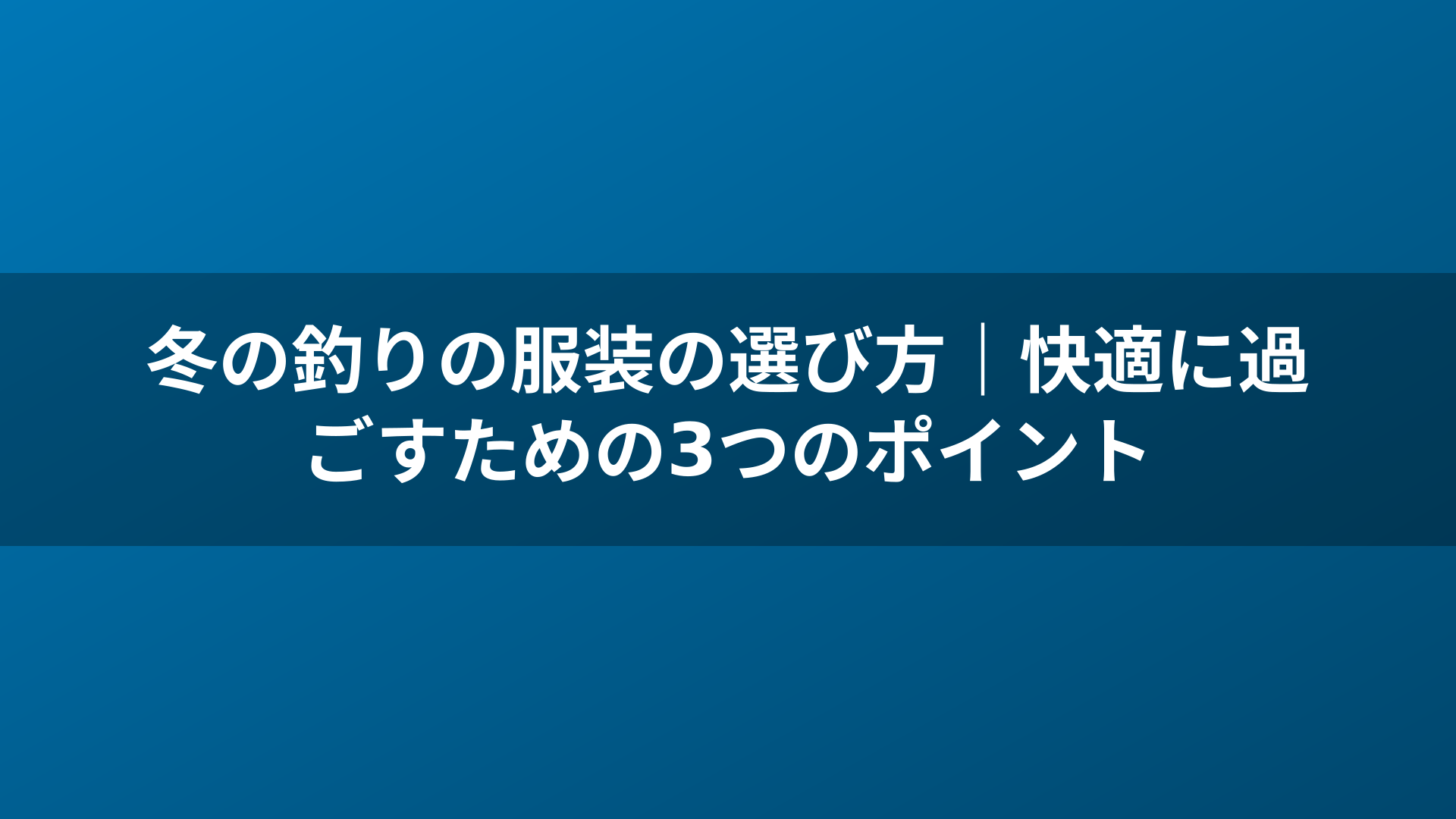 冬の釣りの服装の選び方｜快適に過ごすための3つのポイント