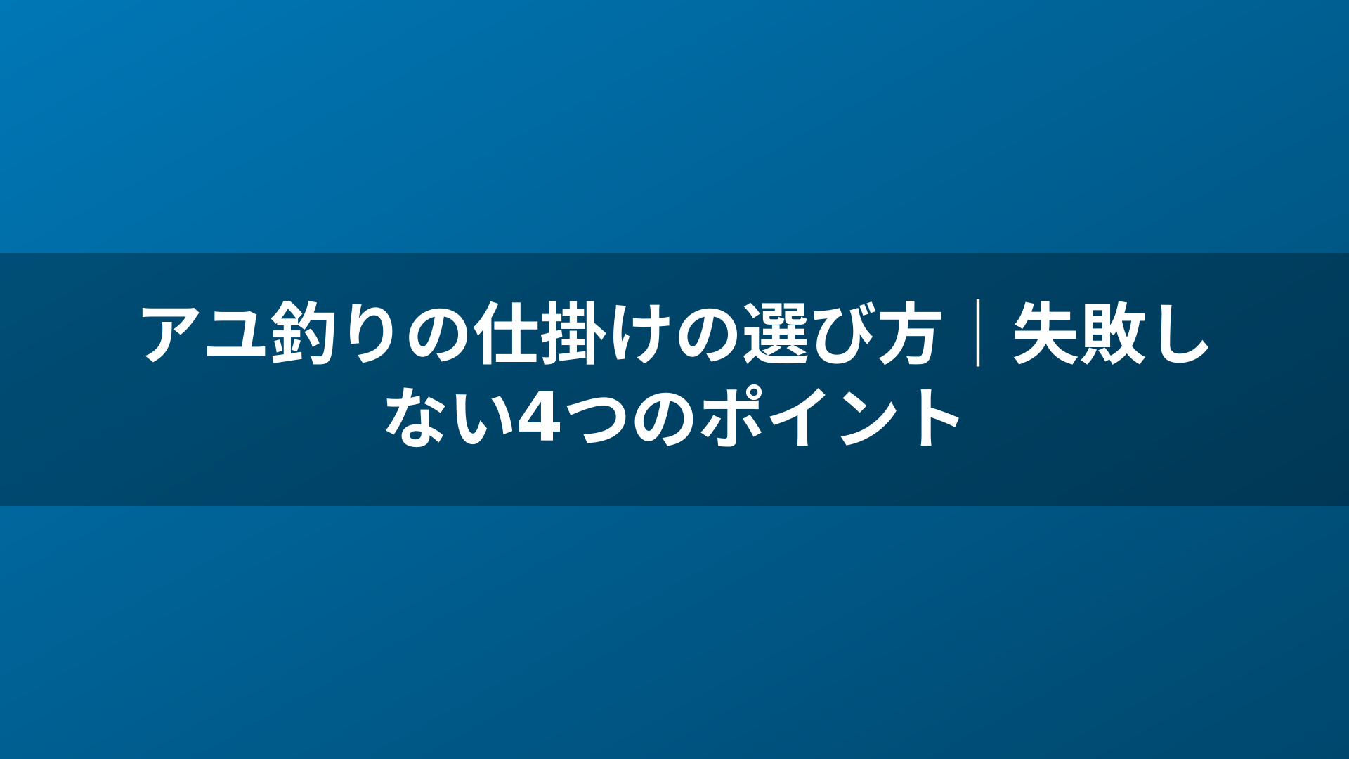 アユ釣りの仕掛けの選び方｜失敗しない4つのポイント