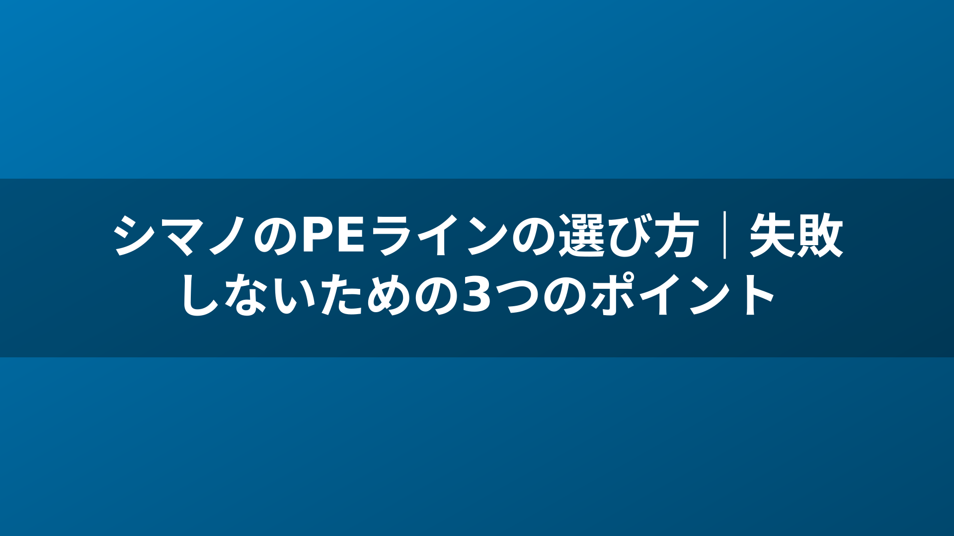 シマノのPEラインの選び方|失敗しないための3つのポイント