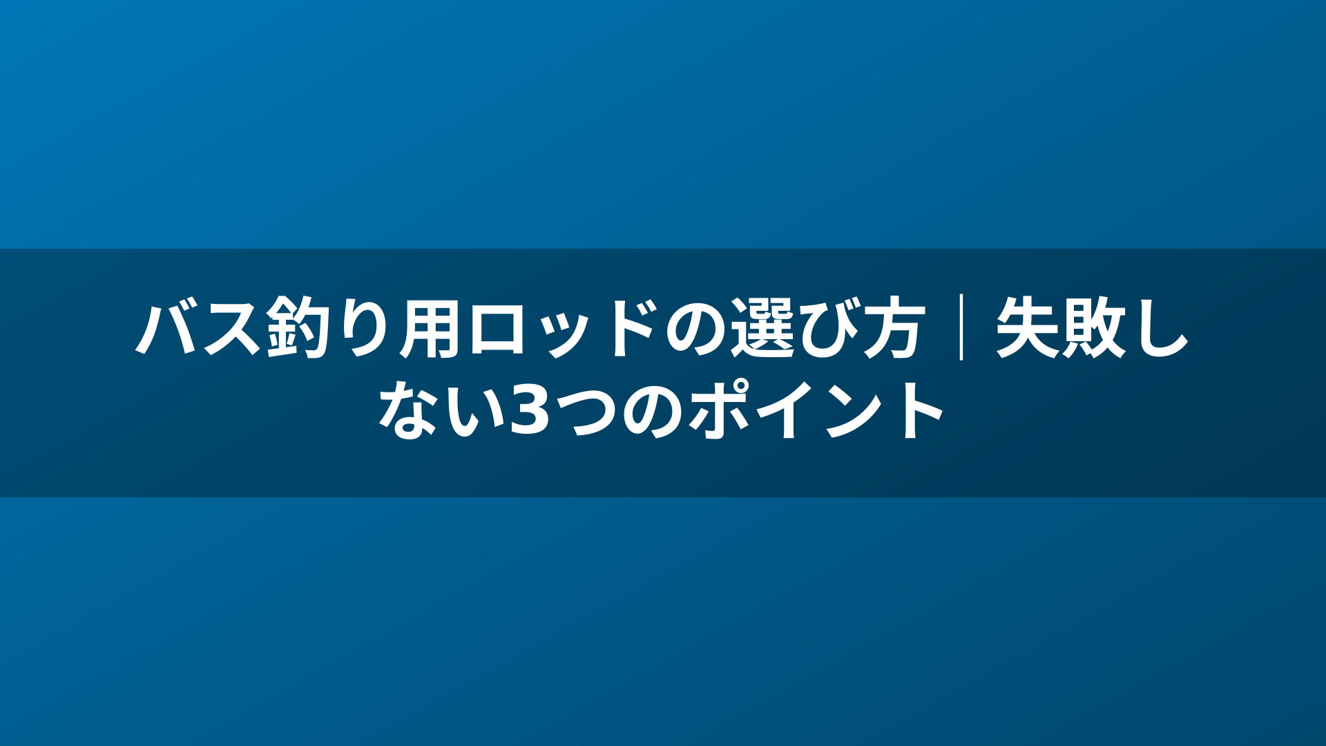 バス釣り用ロッドの選び方｜失敗しない3つのポイント