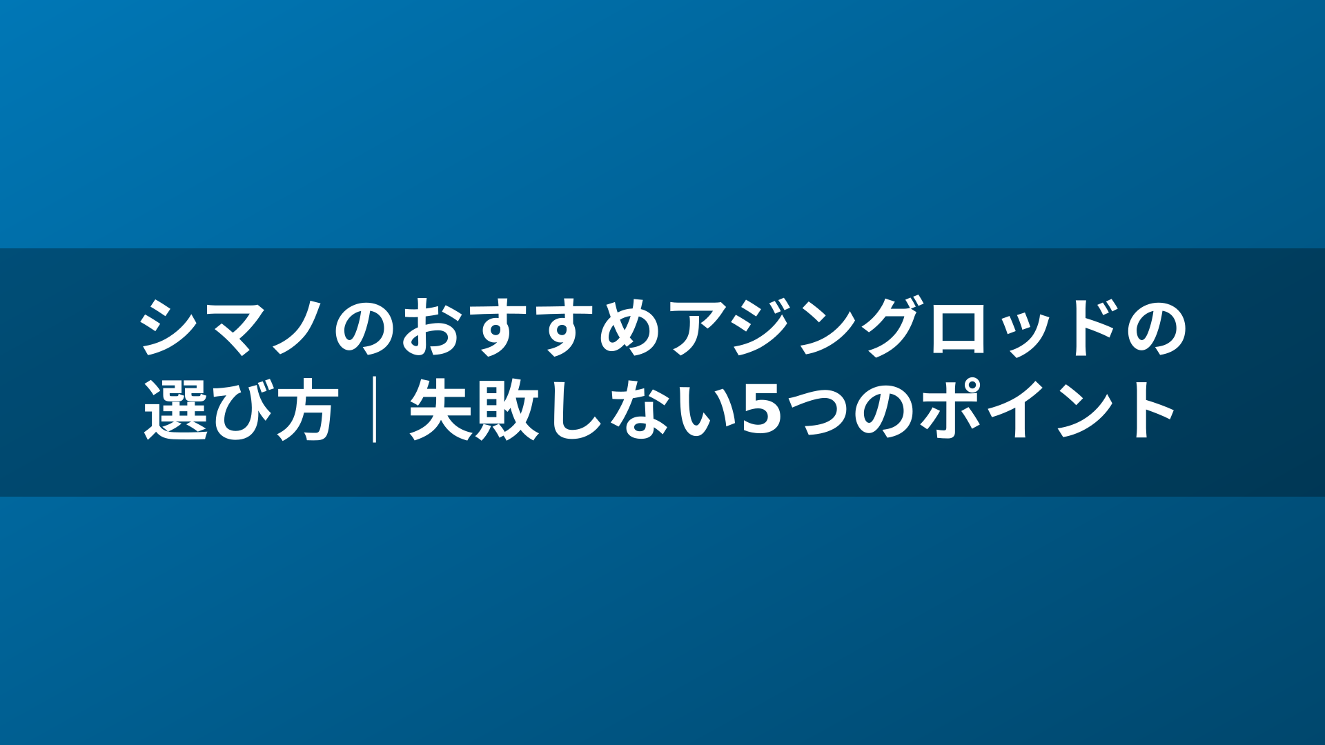 シマノのおすすめアジングロッドの選び方｜失敗しない5つのポイント