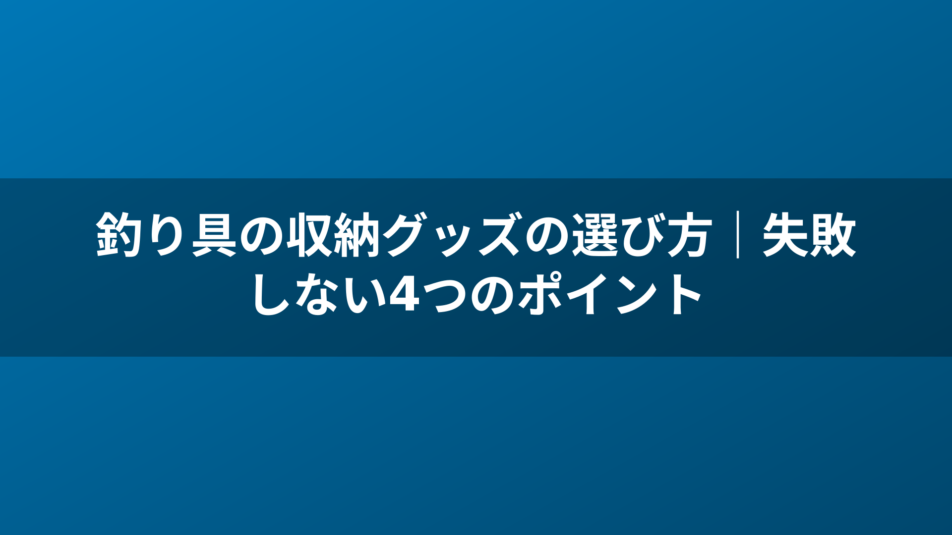 釣り具の収納グッズの選び方｜失敗しない4つのポイント