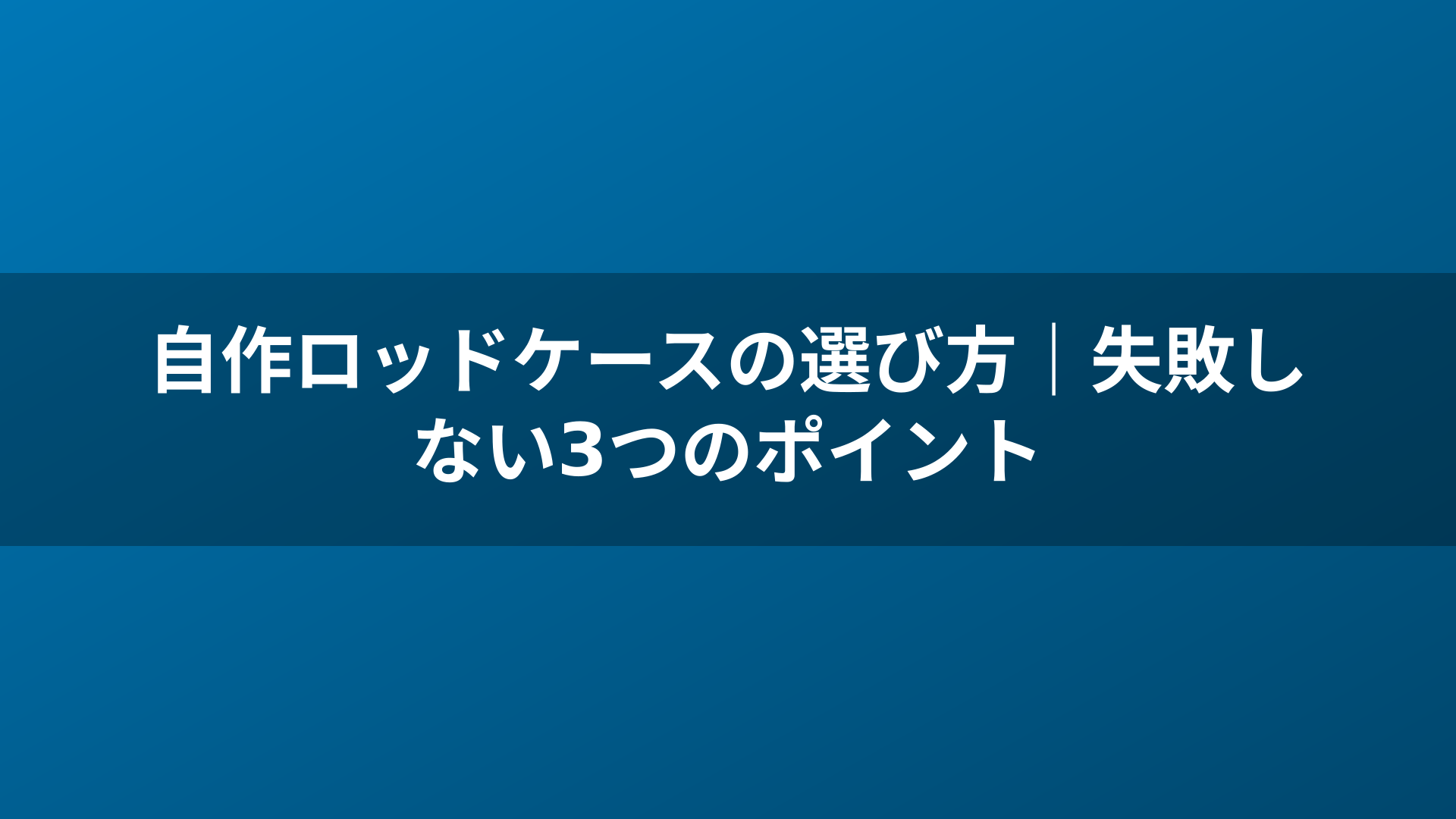 自作ロッドケースの選び方｜失敗しない3つのポイント