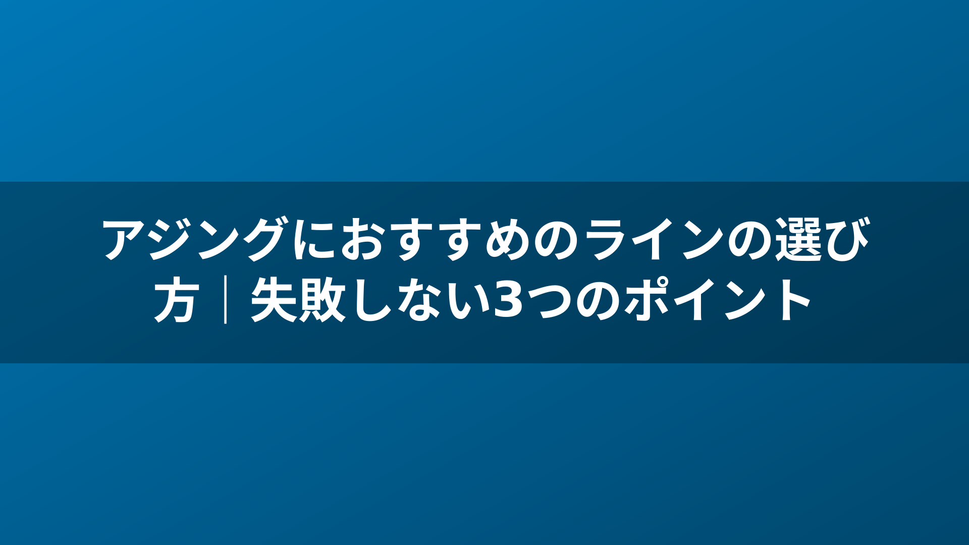 アジングにおすすめのラインの選び方｜失敗しない3つのポイント