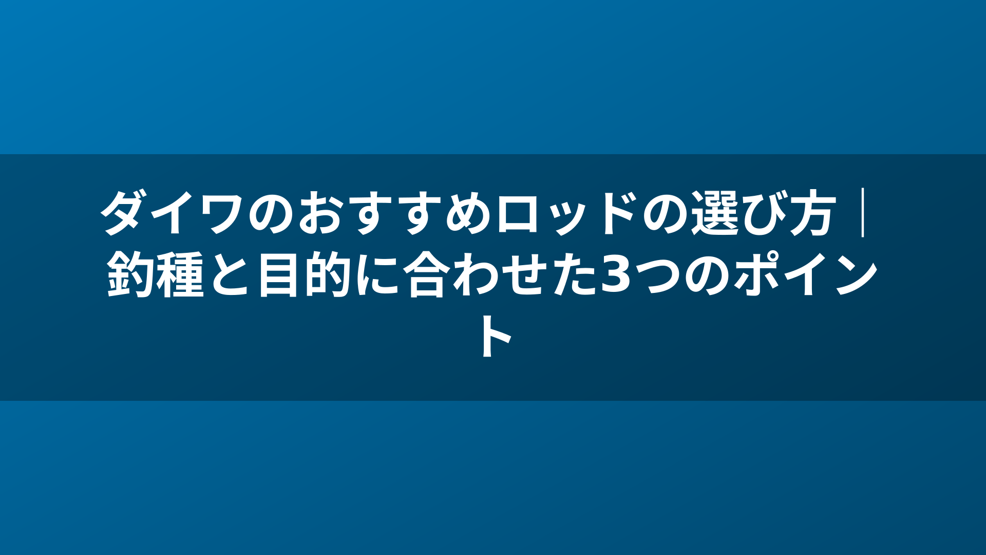 ダイワのおすすめロッドの選び方|釣種と目的に合わせた3つのポイント