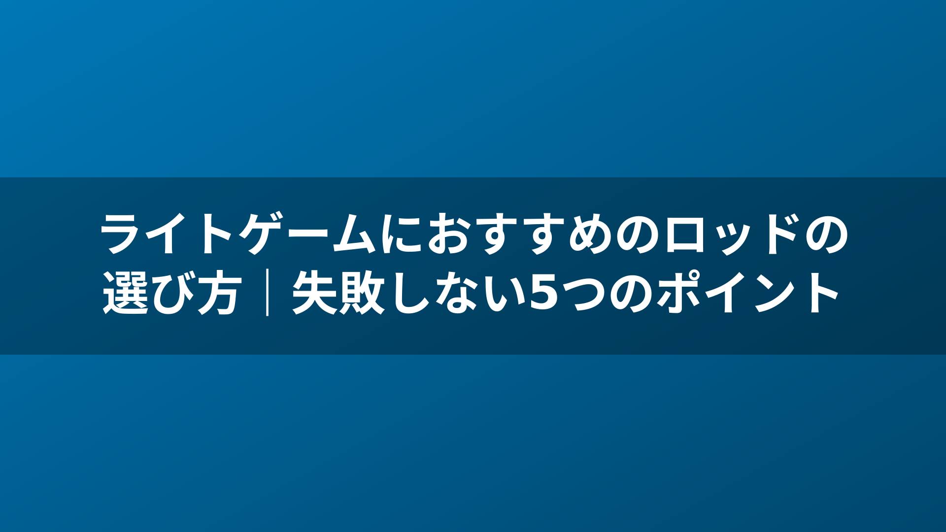 ライトゲームにおすすめのロッドの選び方｜失敗しない5つのポイント