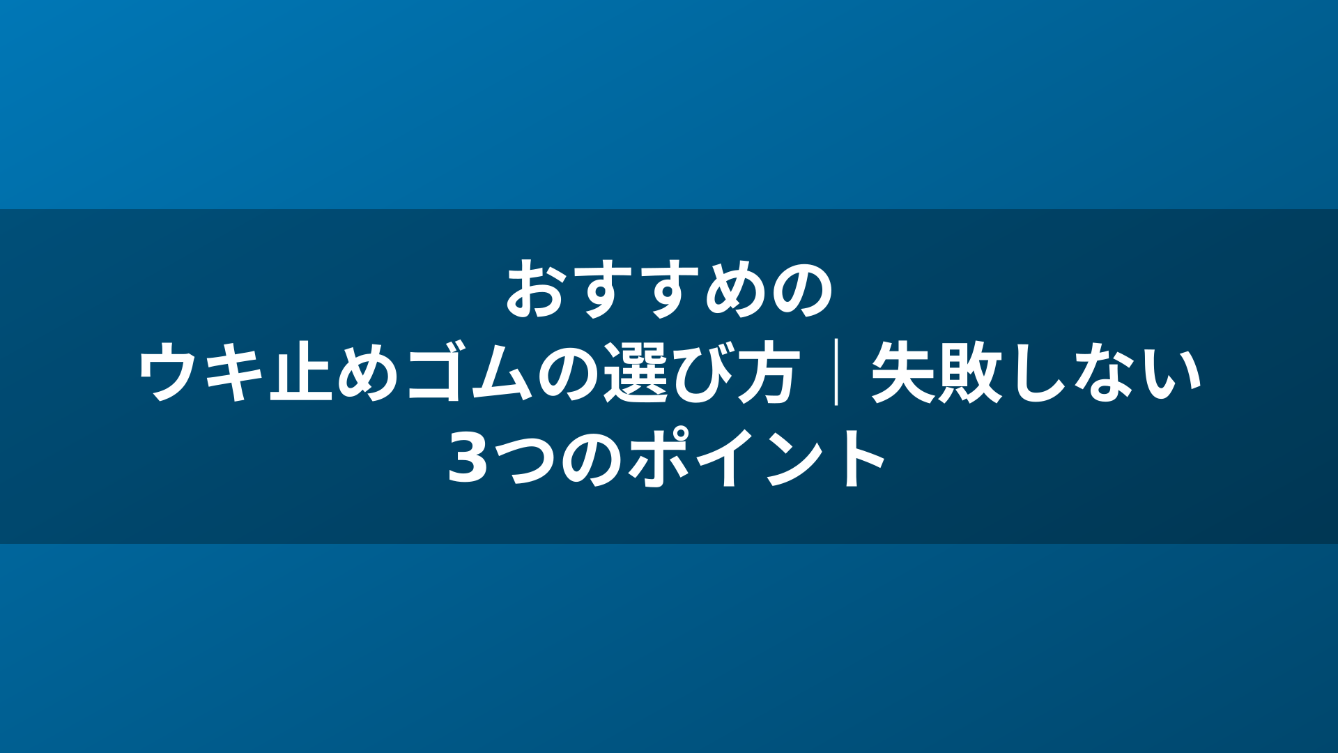 おすすめのウキ止めゴムの選び方｜失敗しない3つのポイント