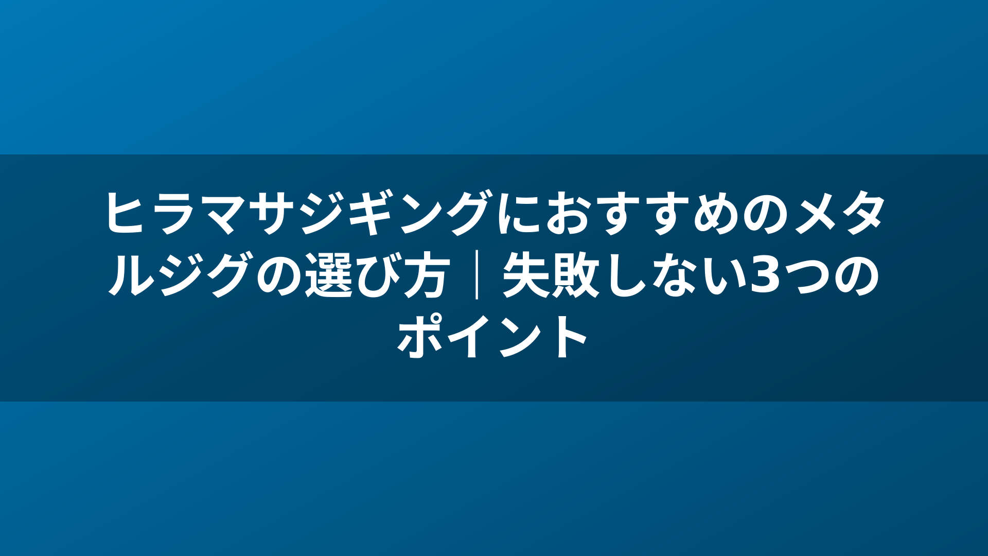 ヒラマサジギングにおすすめのメタルジグの選び方|失敗しない3つのポイント