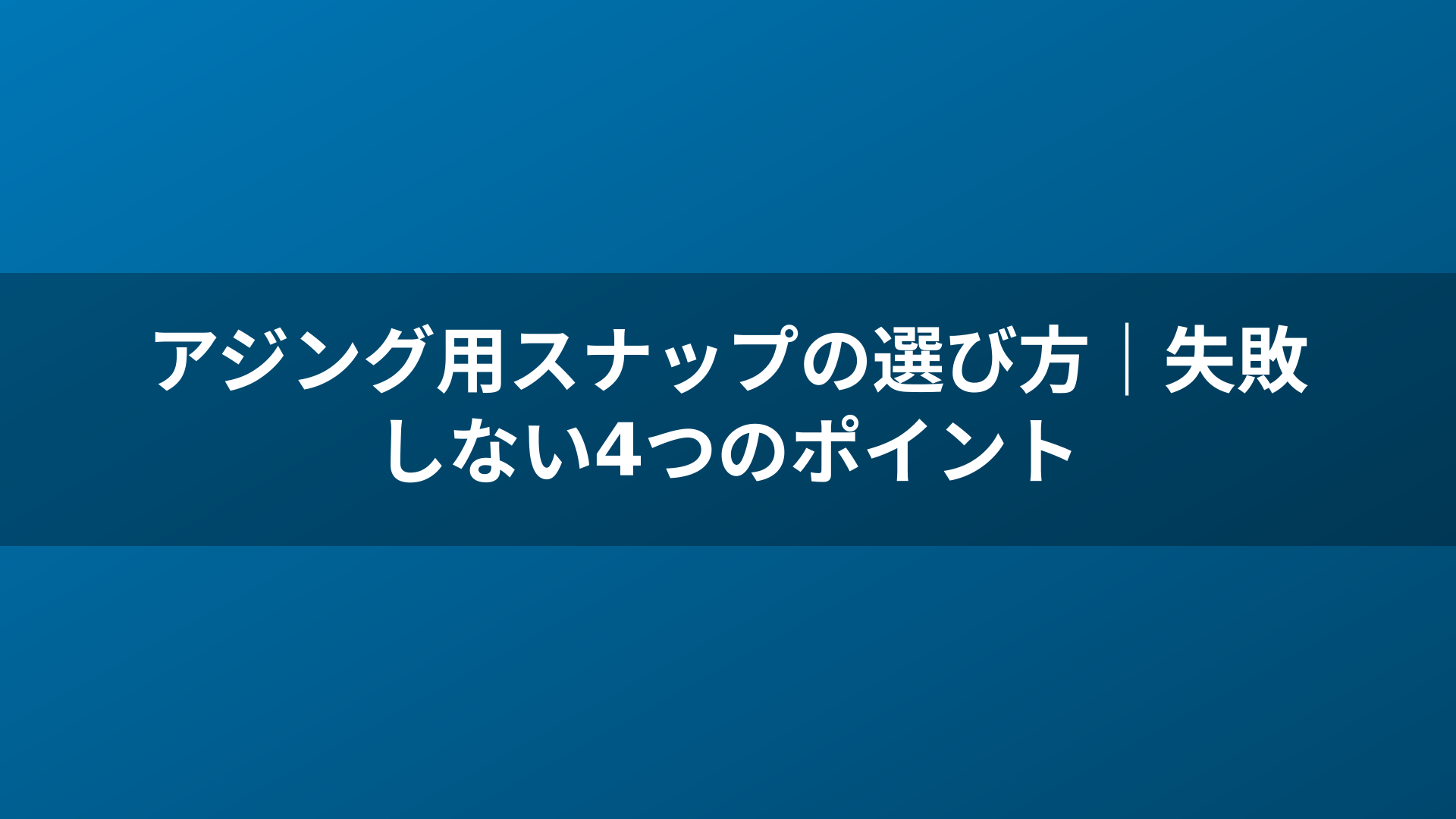 アジング用スナップの選び方|失敗しない4つのポイント