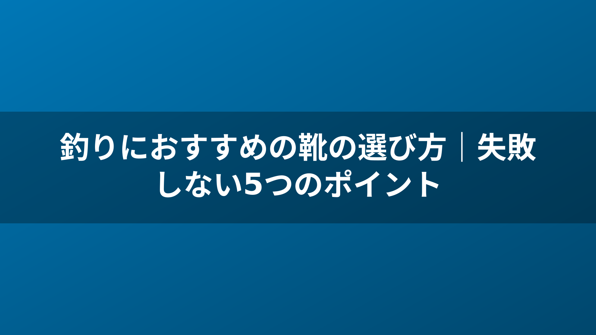 釣りにおすすめの靴の選び方｜失敗しない5つのポイント