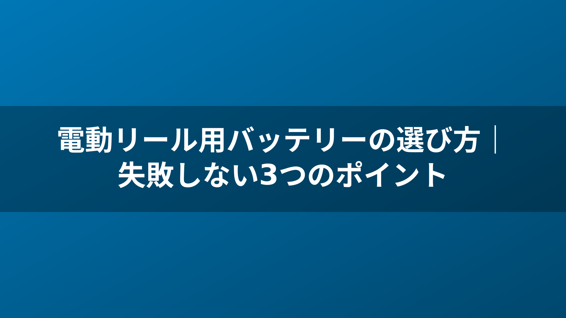 電動リール用バッテリーの選び方｜失敗しない3つのポイント