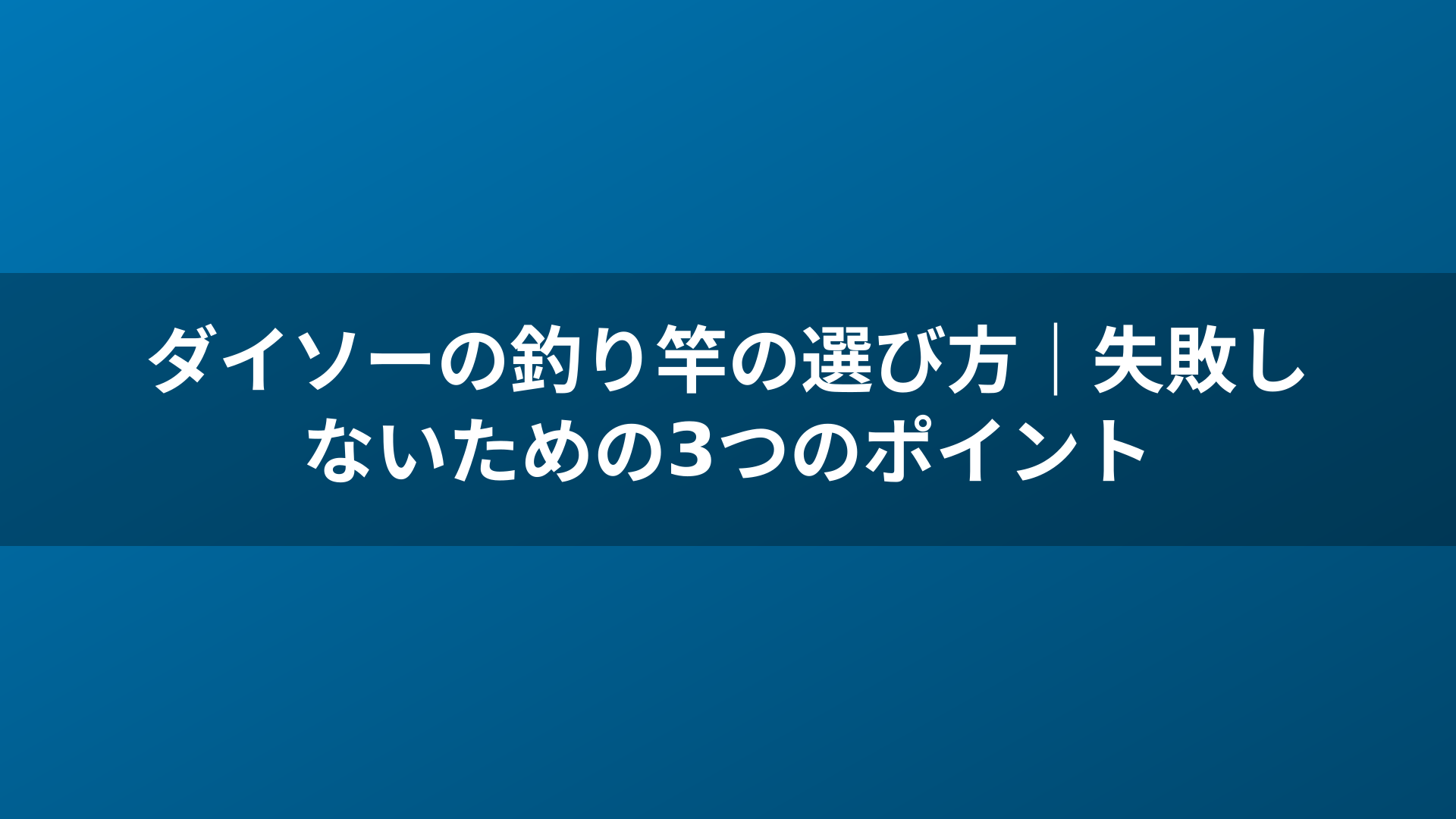 ダイソーの釣り竿の選び方｜失敗しないための3つのポイント
