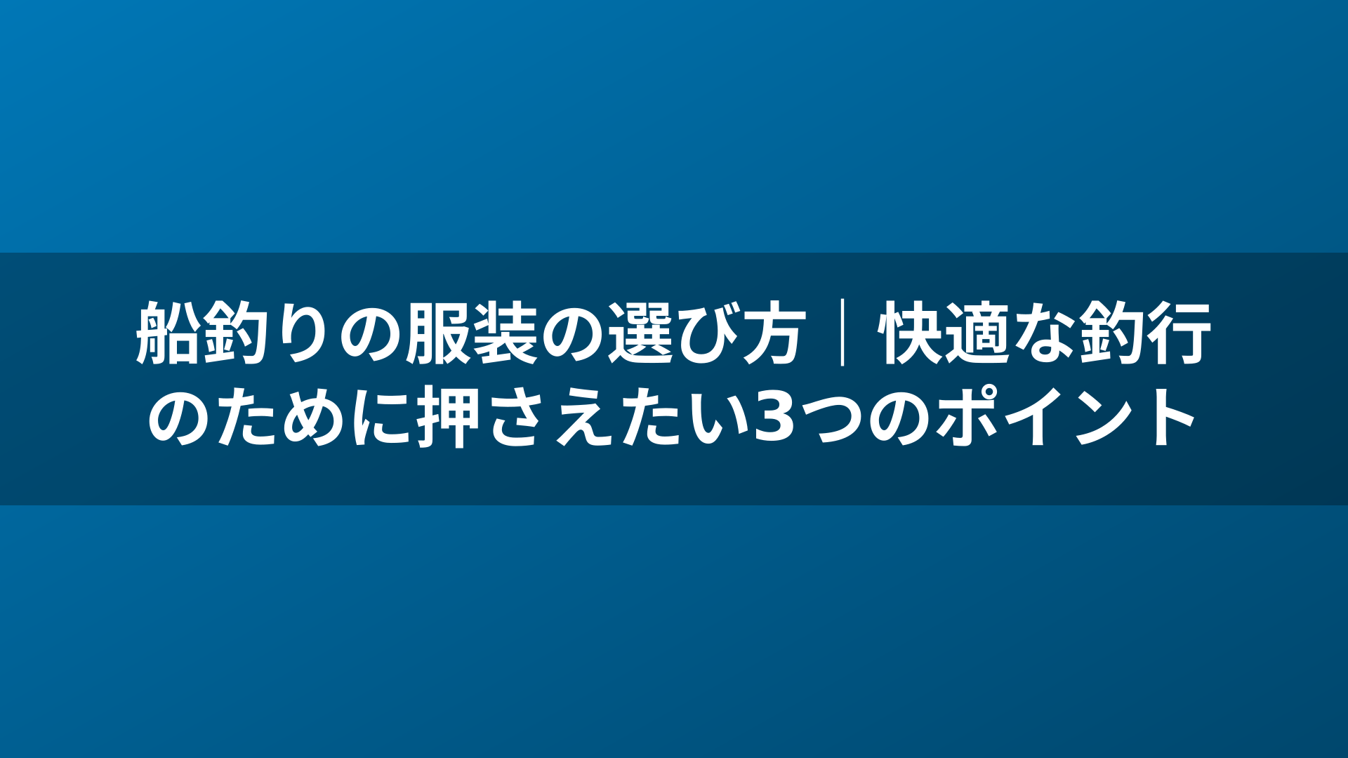 船釣りの服装の選び方|快適な釣行のために押さえたい3つのポイント