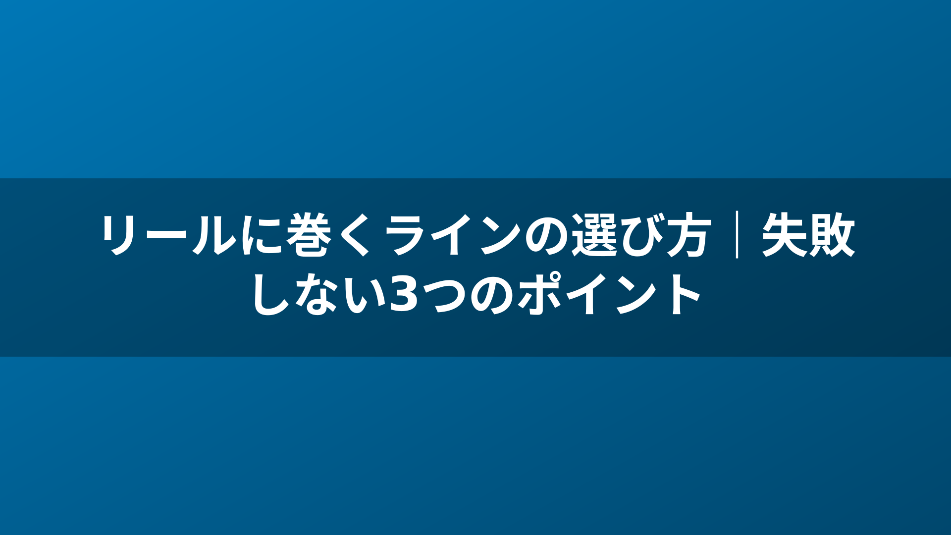 リールに巻くラインの選び方｜失敗しない3つのポイント
