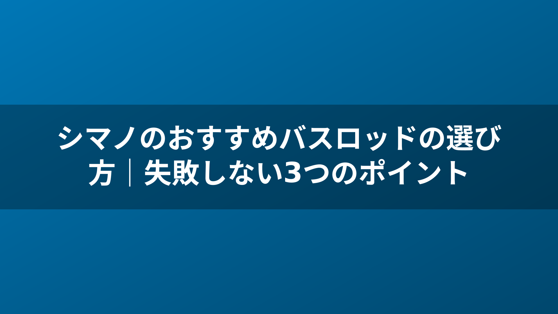シマノのおすすめバスロッドの選び方|失敗しない3つのポイント