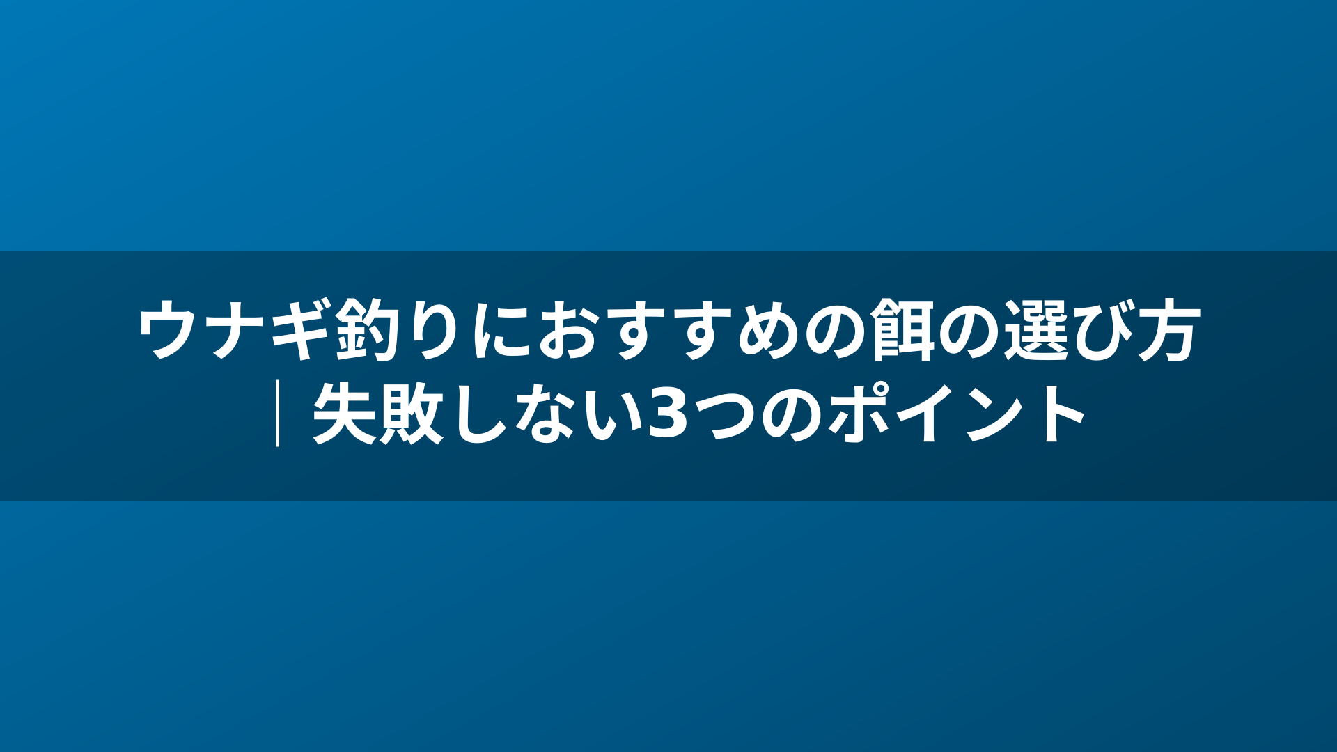 ウナギ釣りにおすすめの餌の選び方｜失敗しない3つのポイント