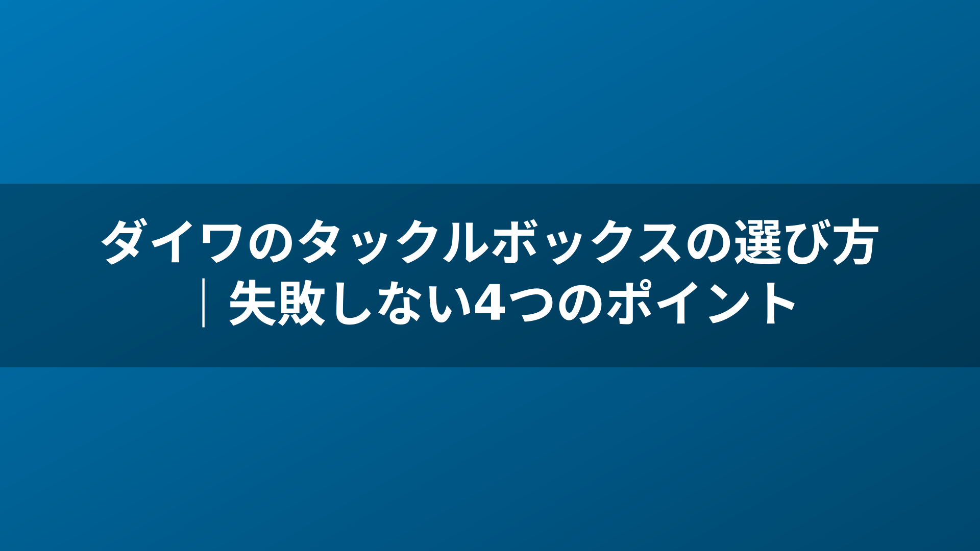 ダイワのタックルボックスの選び方｜失敗しない4つのポイント