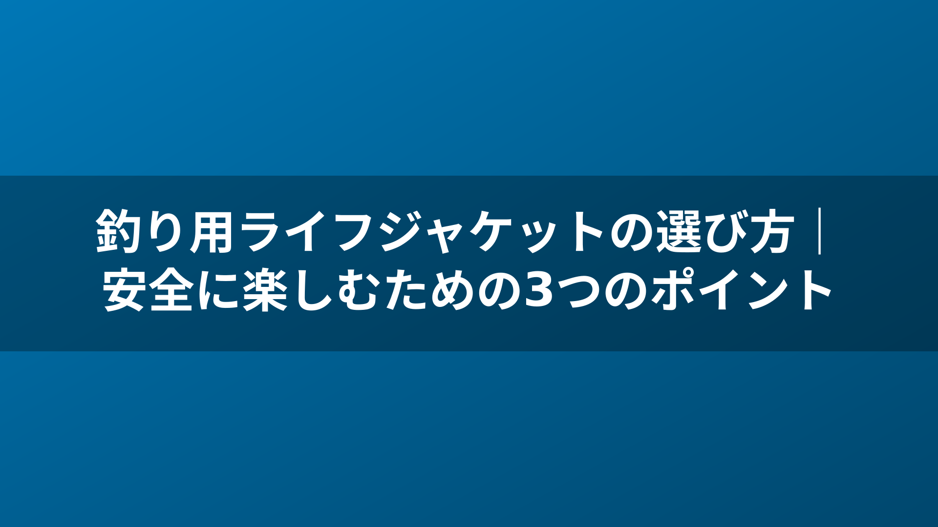 釣り用ライフジャケットの選び方|安全に楽しむための3つのポイント