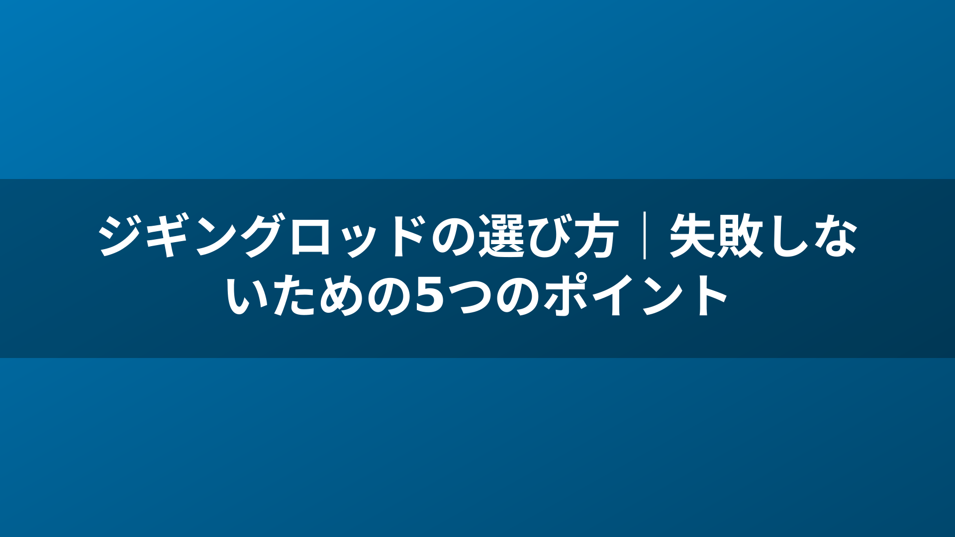 ジギングロッドの選び方|失敗しないための5つのポイント