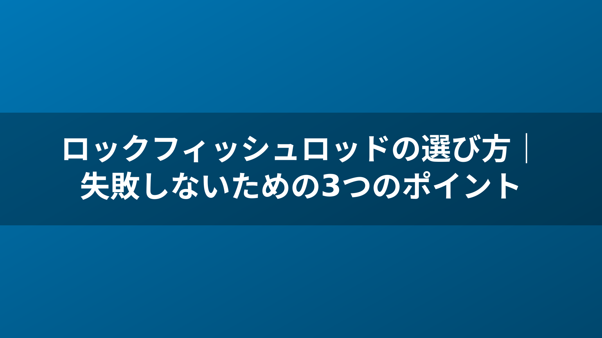 ロックフィッシュロッドの選び方｜失敗しないための3つのポイント