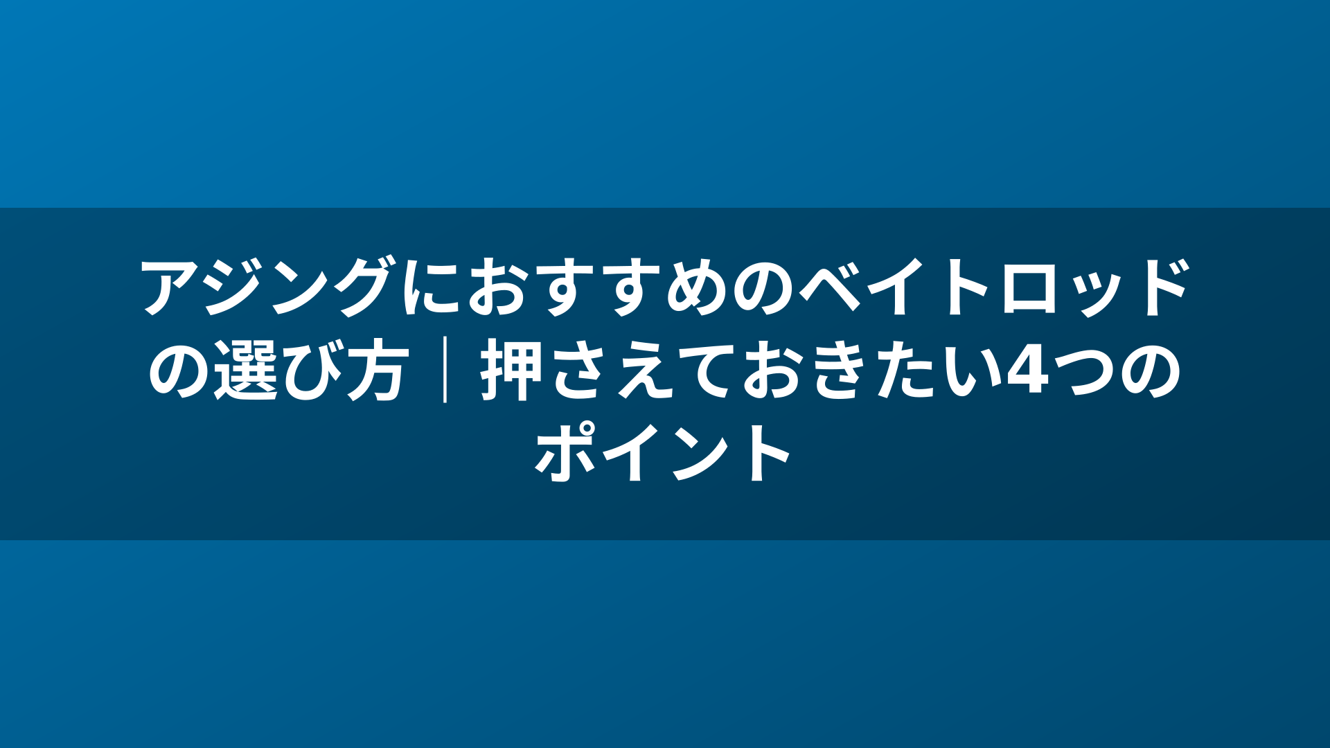 アジングにおすすめのベイトロッドの選び方|押さえておきたい4つのポイント