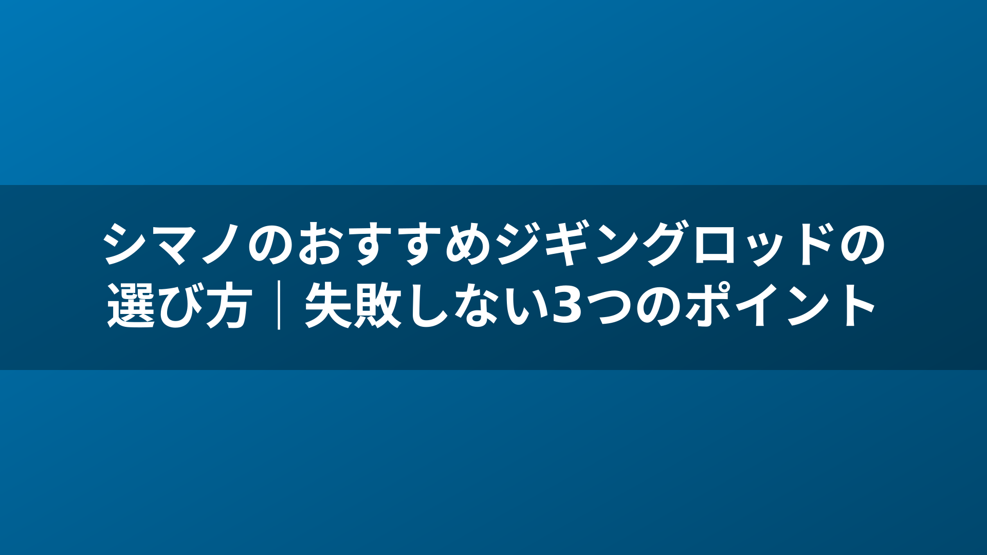 シマノのおすすめジギングロッドの選び方｜失敗しない3つのポイント