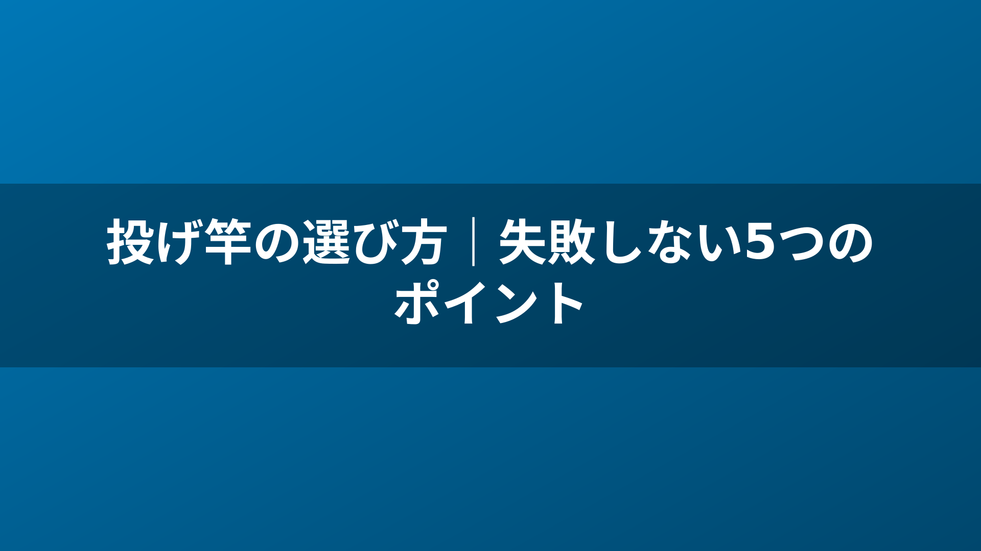 投げ竿の選び方｜失敗しない5つのポイント