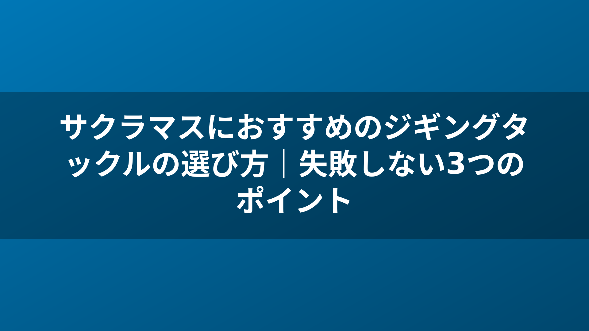 サクラマスにおすすめのジギングタックルの選び方｜失敗しない3つのポイント