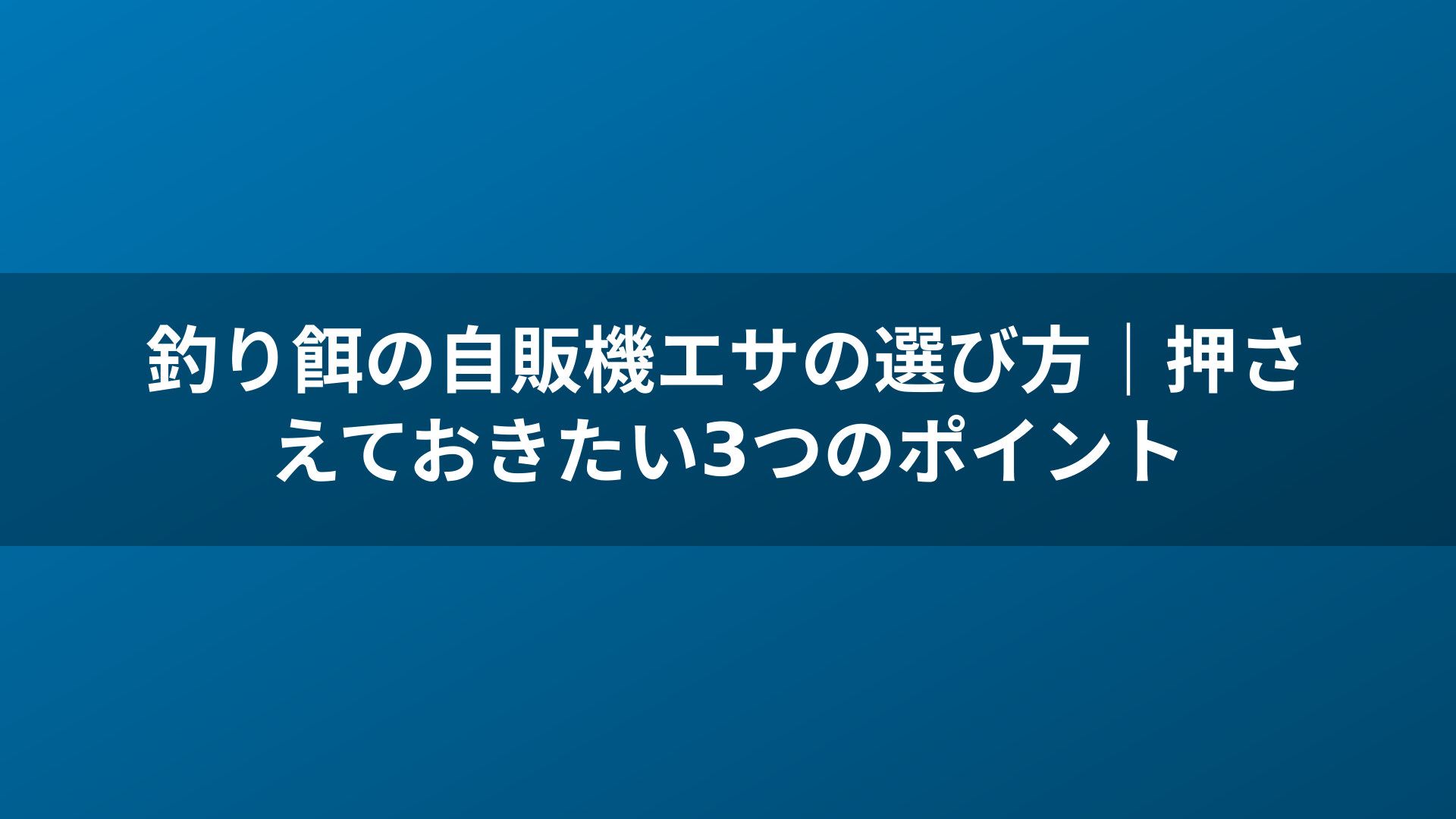 釣り餌の自販機エサの選び方｜押さえておきたい3つのポイント