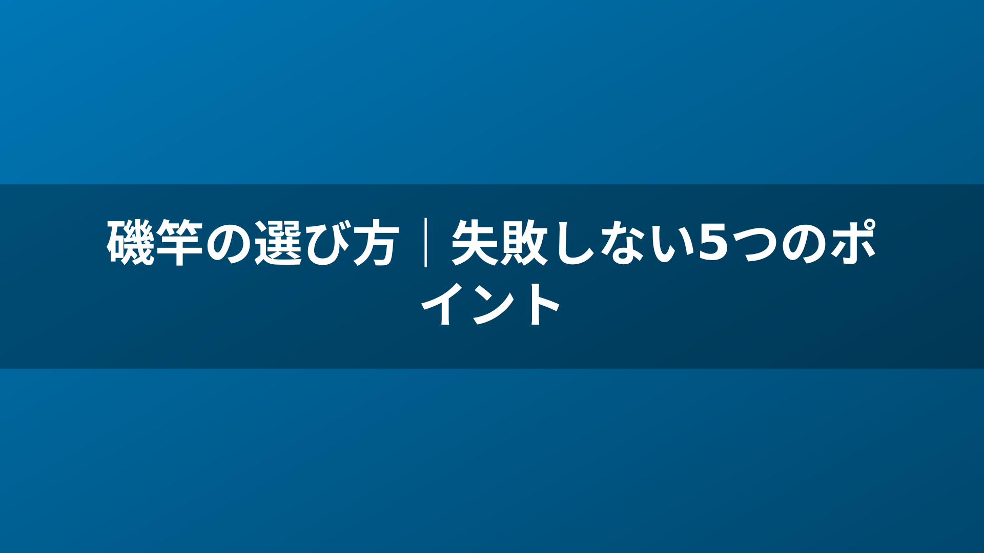 磯竿の選び方｜失敗しない5つのポイント