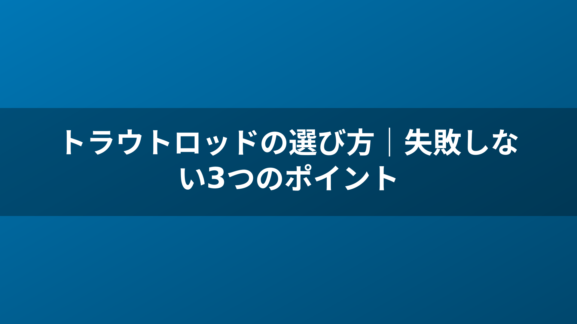 トラウトロッドの選び方|失敗しない3つのポイント