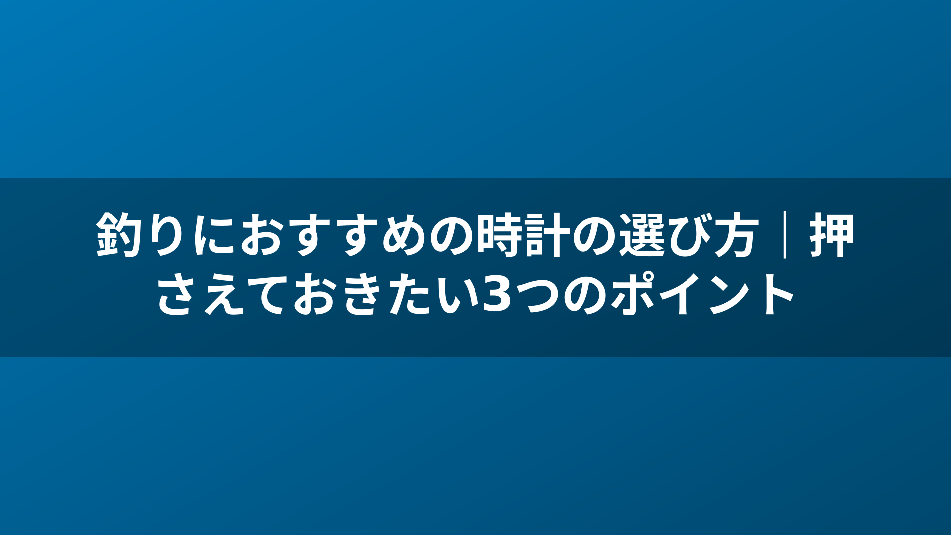 釣りにおすすめの時計の選び方｜押さえておきたい3つのポイント