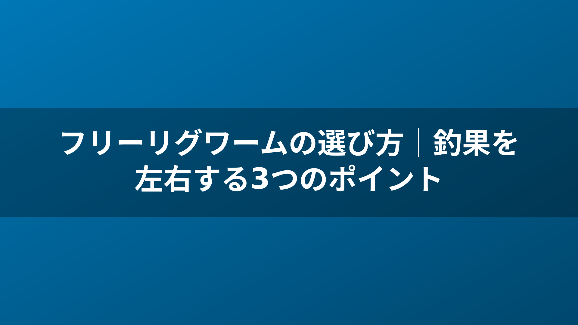 フリーリグワームの選び方｜釣果を左右する3つのポイント