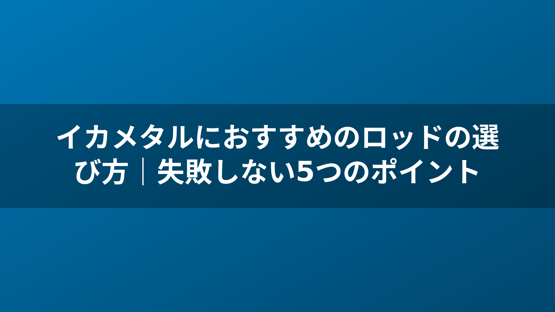 イカメタルにおすすめのロッドの選び方|失敗しない5つのポイント
