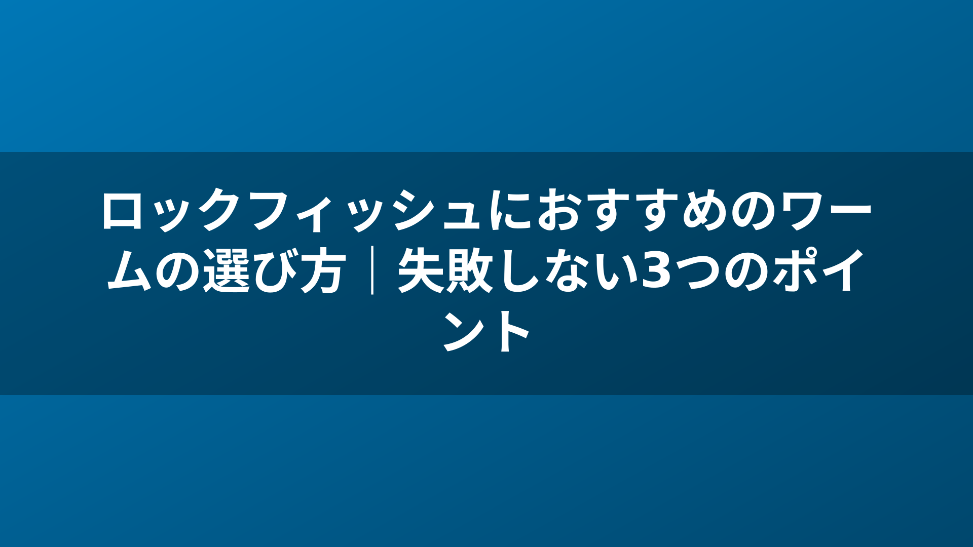 ロックフィッシュにおすすめのワームの選び方｜失敗しない3つのポイント
