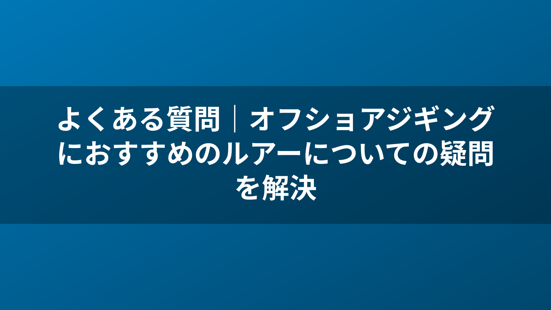 よくある質問｜オフショアジギングにおすすめのルアーについての疑問を解決